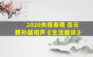 2020央视春晚 岳云鹏孙越相声《生活趣谈》